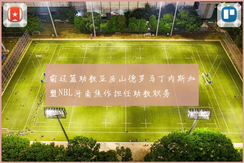 前辽篮助教亚历山德罗马丁内斯加盟NBL河南焦作担任助教职务