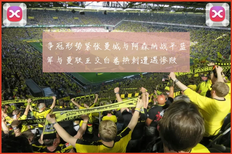 争冠形势紧张曼城与阿森纳战平蓝军与曼联互交白卷热刺遭遇惨败