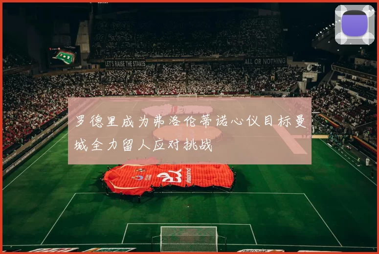 罗德里成为弗洛伦蒂诺心仪目标曼城全力留人应对挑战