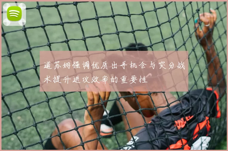 道苏姆强调优质出手机会与突分战术提升进攻效率的重要性