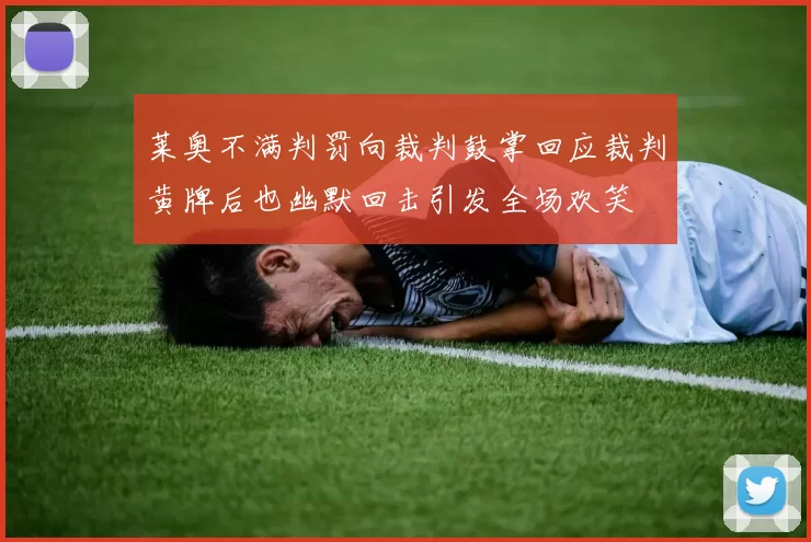 莱奥不满判罚向裁判鼓掌回应裁判黄牌后也幽默回击引发全场欢笑