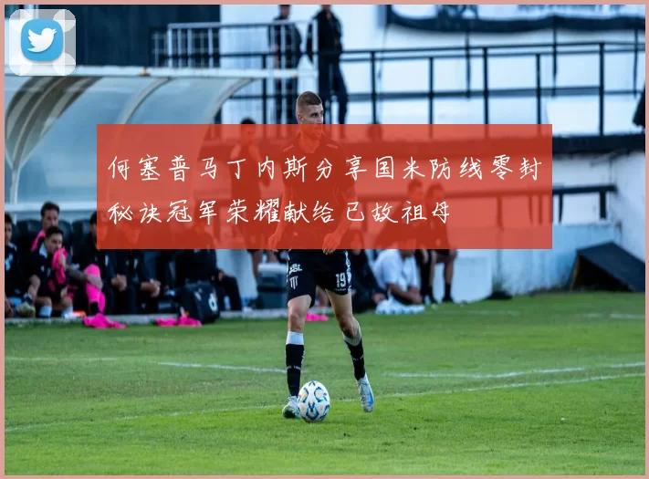 何塞普马丁内斯分享国米防线零封秘诀冠军荣耀献给已故祖母