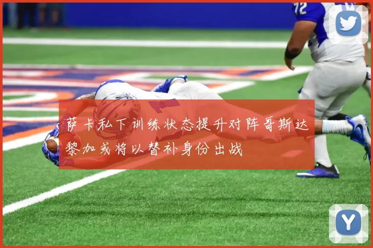 萨卡私下训练状态提升对阵哥斯达黎加或将以替补身份出战