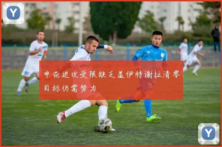申花进攻受限缺乏盖伊特谢拉清零目标仍需努力