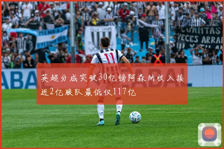 英超分成突破30亿镑阿森纳收入接近2亿狼队最低仅117亿