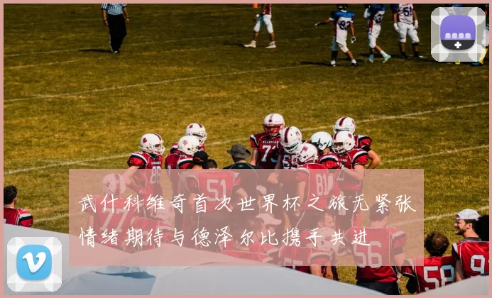 武什科维奇首次世界杯之旅无紧张情绪期待与德泽尔比携手共进