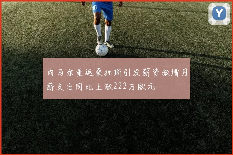 内马尔重返桑托斯引发薪资激增月薪支出同比上涨222万欧元