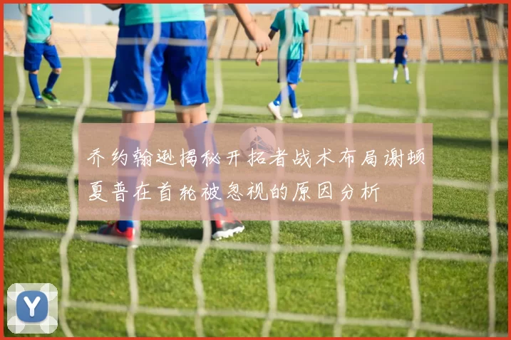 乔约翰逊揭秘开拓者战术布局谢顿夏普在首轮被忽视的原因分析