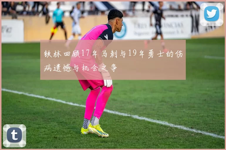 铁林回顾17年马刺与19年勇士的伤病遗憾与机会之争