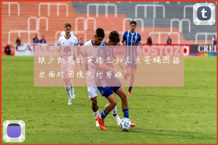 缺少凯恩的英格兰如无头苍蝇图赫尔面对困境无计可施