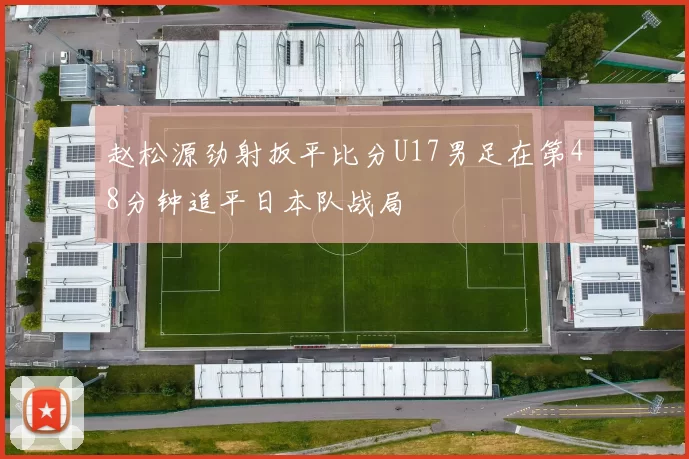 赵松源劲射扳平比分U17男足在第48分钟追平日本队战局