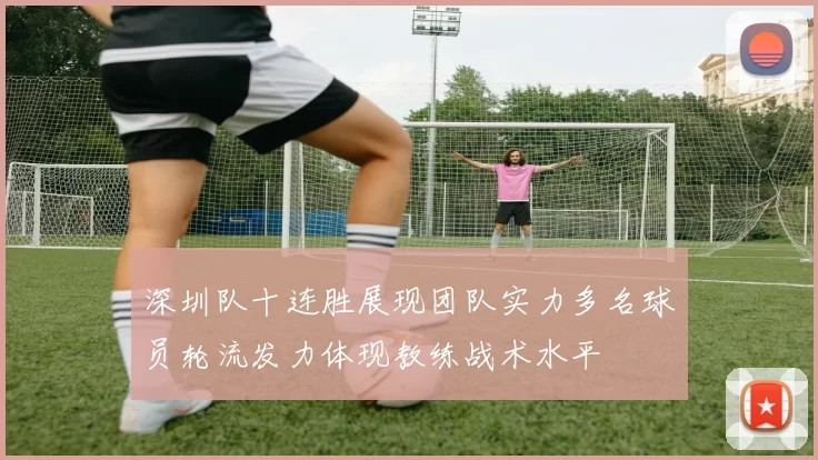 深圳队十连胜展现团队实力多名球员轮流发力体现教练战术水平