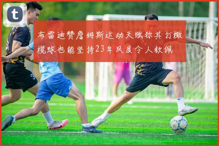 布雷迪赞詹姆斯运动天赋称其打橄榄球也能坚持23年风度令人钦佩