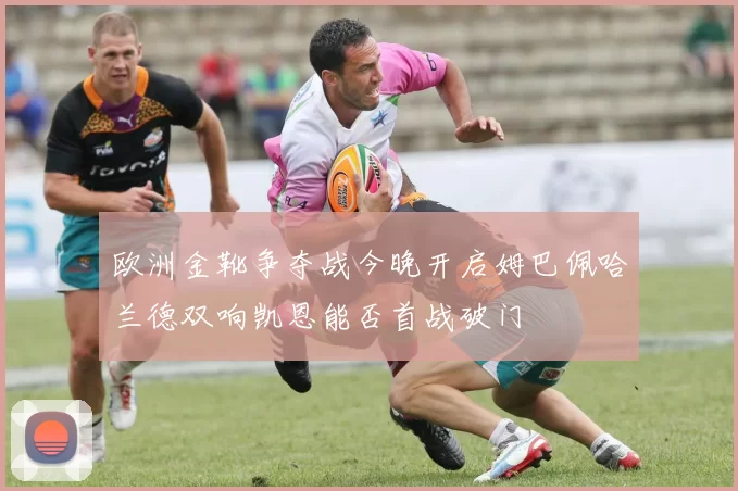 欧洲金靴争夺战今晚开启姆巴佩哈兰德双响凯恩能否首战破门